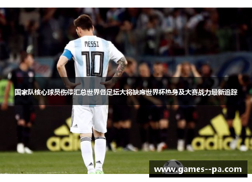 国家队核心球员伤停汇总世界各足坛大将缺席世界杯热身及大赛战力最新追踪