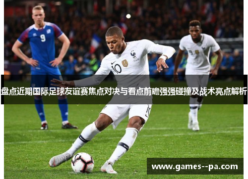 盘点近期国际足球友谊赛焦点对决与看点前瞻强强碰撞及战术亮点解析