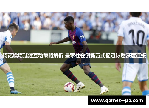 阿诺埃塔球迷互动策略解析 皇家社会创新方式促进球迷深度连接