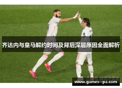 齐达内与皇马解约时间及背后深层原因全面解析