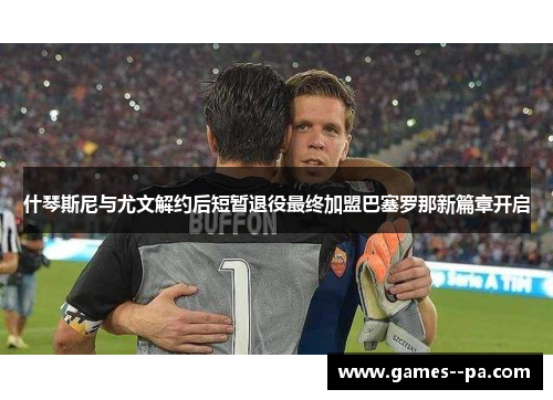 什琴斯尼与尤文解约后短暂退役最终加盟巴塞罗那新篇章开启