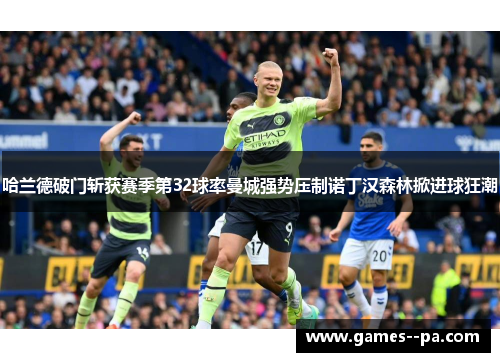 哈兰德破门斩获赛季第32球率曼城强势压制诺丁汉森林掀进球狂潮