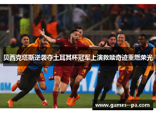 贝西克塔斯逆袭夺土耳其杯冠军上演救赎奇迹重燃荣光