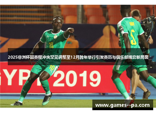 2025非洲杯因赛程冲突罕见调整至12月跨年举行引发赛历与俱乐部博弈新局面