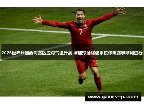 2026世界杯墨西哥赛区应对气温升高 增加球场降温系统保障赛事顺利进行