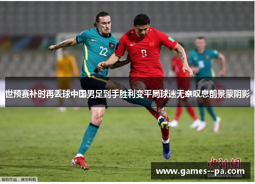 世预赛补时再丢球中国男足到手胜利变平局球迷无奈叹息前景蒙阴影