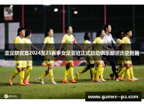 亚足联官宣2024至25赛季女足亚冠正式启动俱乐部迎历史新篇