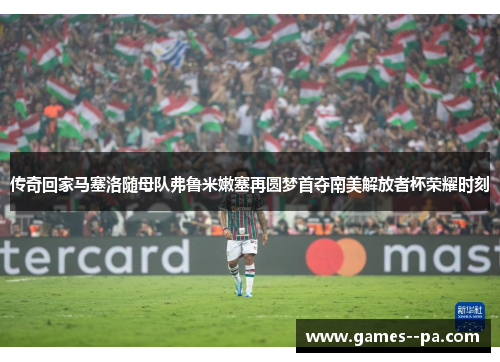 传奇回家马塞洛随母队弗鲁米嫩塞再圆梦首夺南美解放者杯荣耀时刻