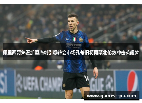 佩里西奇免签加盟热刺引爆转会市场孔蒂旧将再聚北伦敦冲击英超梦