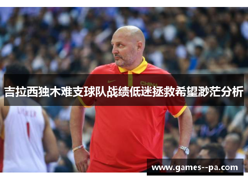 吉拉西独木难支球队战绩低迷拯救希望渺茫分析