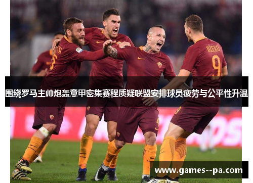 围绕罗马主帅炮轰意甲密集赛程质疑联盟安排球员疲劳与公平性升温