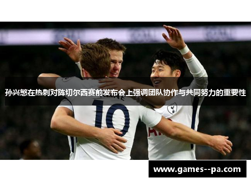 孙兴慜在热刺对阵切尔西赛前发布会上强调团队协作与共同努力的重要性