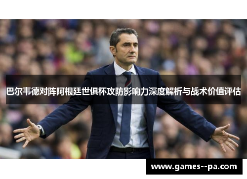 巴尔韦德对阵阿根廷世俱杯攻防影响力深度解析与战术价值评估