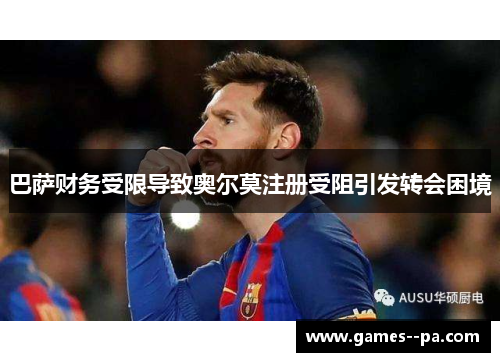 巴萨财务受限导致奥尔莫注册受阻引发转会困境