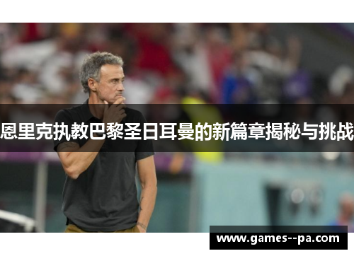 恩里克执教巴黎圣日耳曼的新篇章揭秘与挑战