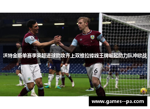 沃特金斯单赛季英超进球助攻齐上双维拉锋线王牌崛起助力队冲欧战